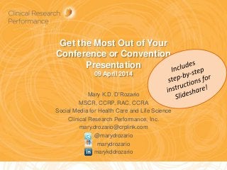 Get the Most Out of Your
Conference or Convention
Presentation
09 April 2014
Mary K.D. D’Rozario
MSCR, CCRP, RAC, CCRA
Social Media for Health Care and Life Science
Clinical Research Performance, Inc.
mary.drozario@crplink.com
@marydrozario
marydrozario
marykddrozario
1
 