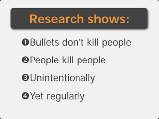 Research shows:
Bullets don’t kill people
People kill people
Unintentionally
Yet regularly
 