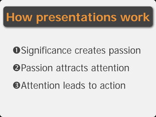 How presentations work

Significance creates passion
Passion attracts attention
Attention leads to action
 