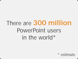 There are 300 million
   PowerPoint users
     in the world*

                * estimate
 