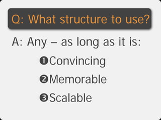 Q: What structure to use?
A: Any – as long as it is:
     Convincing
     Memorable
     Scalable
 