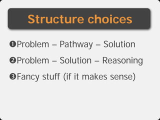 Structure choices
Problem – Pathway – Solution
Problem – Solution – Reasoning
Fancy stuff (if it makes sense)
 