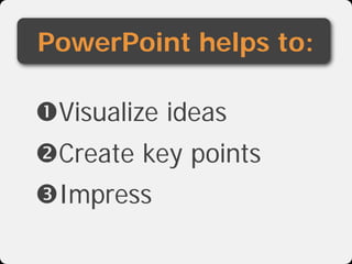 PowerPoint helps to:

Visualize ideas
Create key points
Impress
 