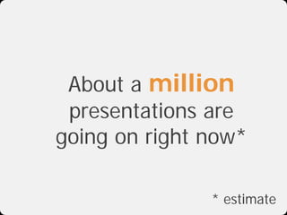 About a million
 presentations are
going on right now*

               * estimate
 