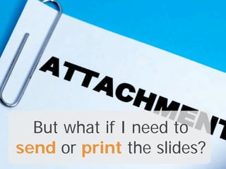 But what if I need to
send or print the slides?
 