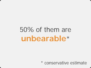 50% of them are
unbearable*

      * conservative estimate
 
