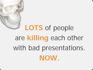 LOTS of people
are killing each other
with bad presentations.
         NOW.
 