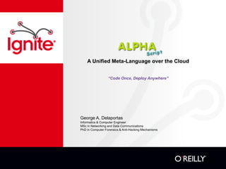 A Unified Meta-Language over the Cloud


                  “Code Once, Deploy Anywhere”




George A. Delaportas
Informatics & Computer Engineer
MSc in Networking and Data Communications
PhD in Computer Forensics & Anti-Hacking Mechanisms
 