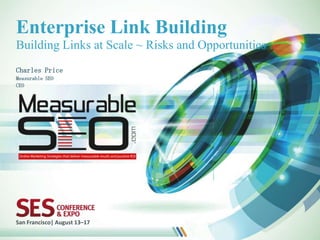 Enterprise Link Building
Building Links at Scale ~ Risks and Opportunities
Charles Price
Measurable SEO
CEO




San Francisco| August 13–17
 