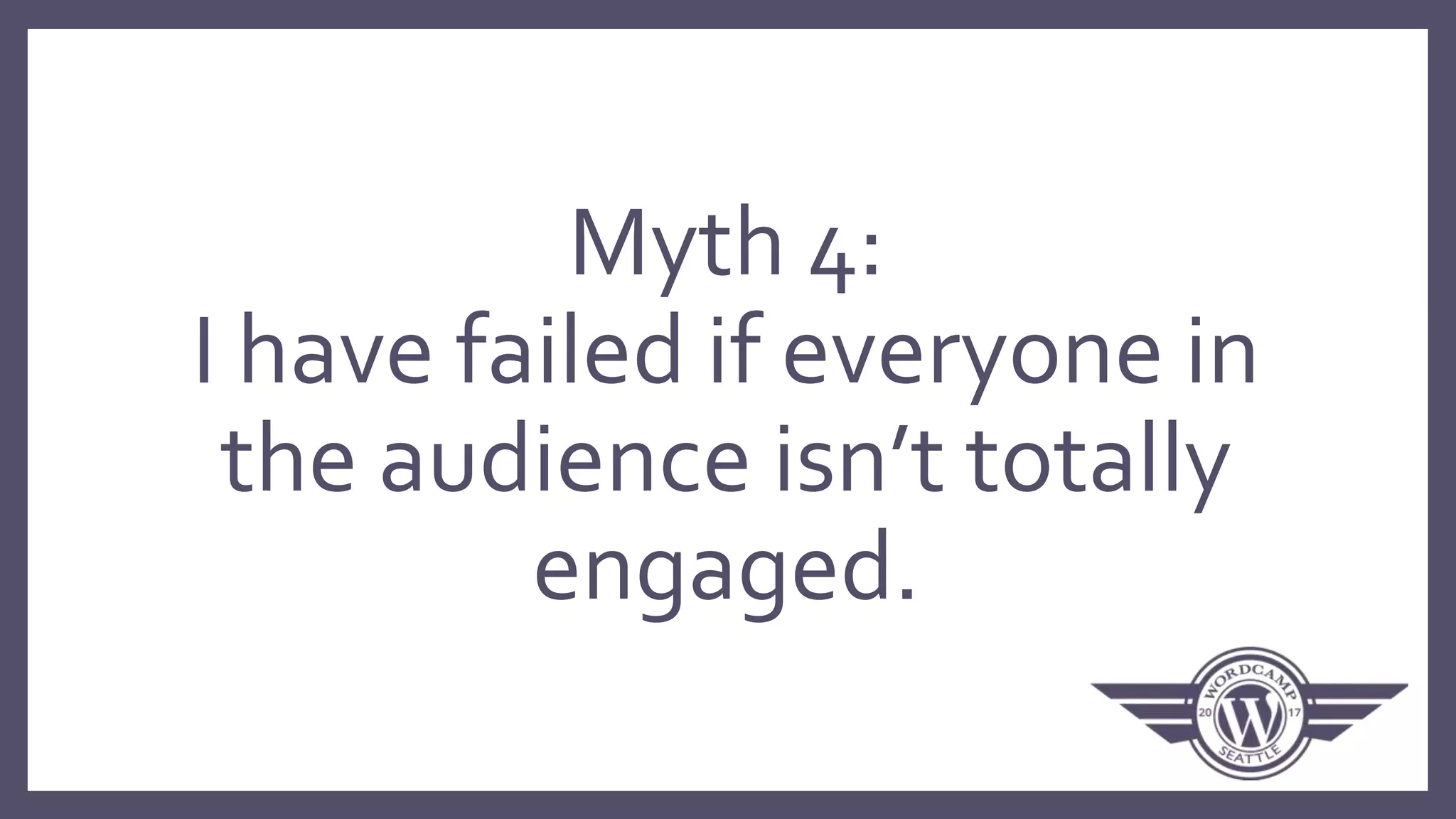 Myth 4:
I have failed if everyone in
the audience isn’t totally
engaged.
 