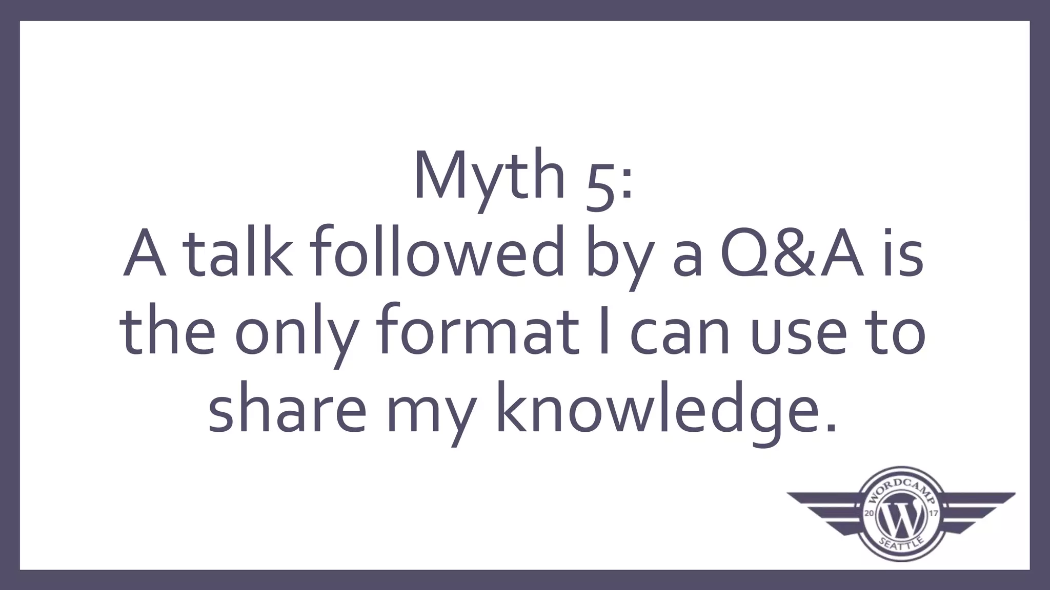 Myth 5:
A talk followed by a Q&A is
the only format I can use to
share my knowledge.
 
