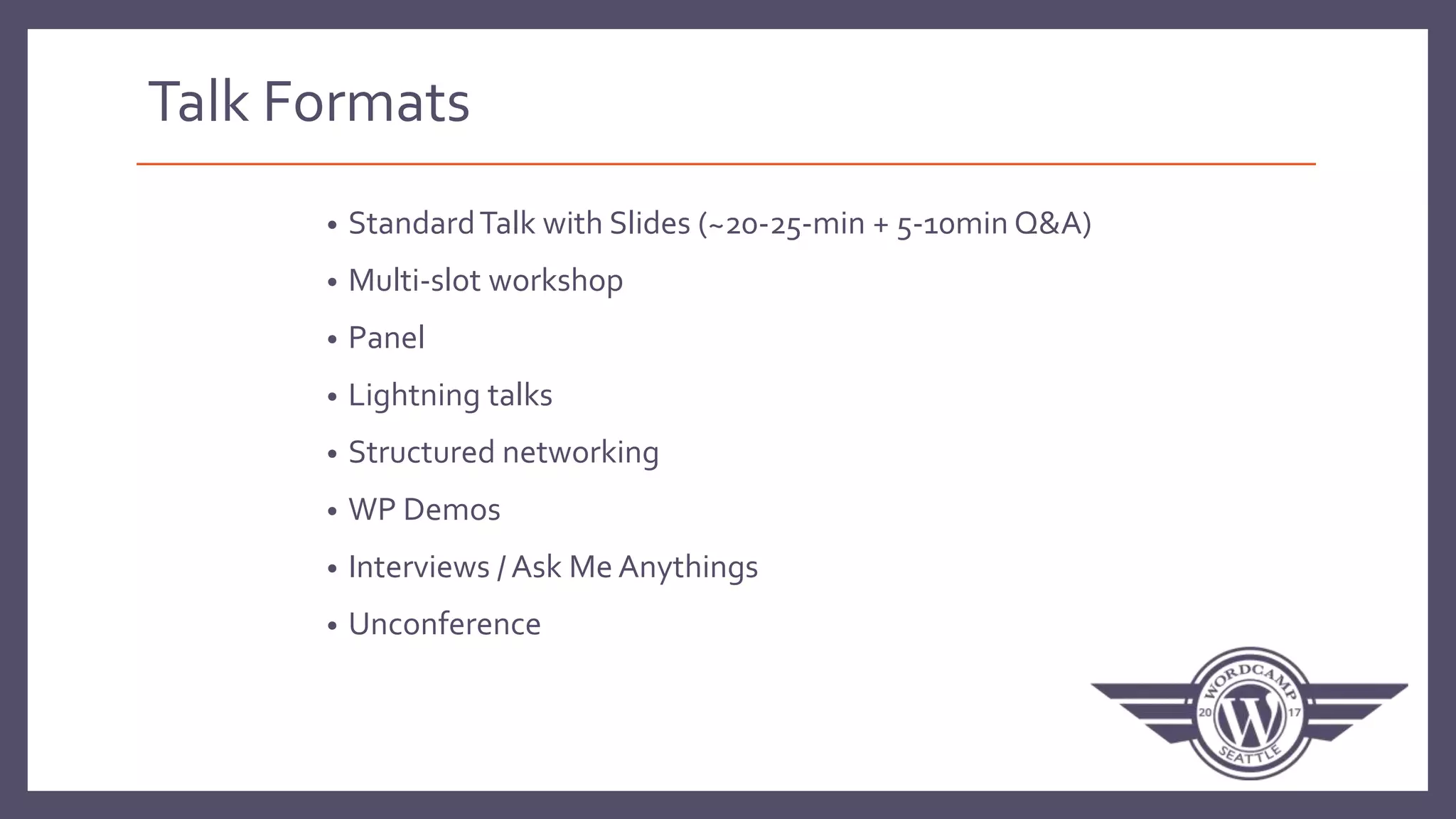 Talk Formats
• StandardTalk with Slides (~20-25-min + 5-10min Q&A)
• Multi-slot workshop
• Panel
• Lightning talks
• Structured networking
• WP Demos
• Interviews / Ask Me Anythings
• Unconference
 