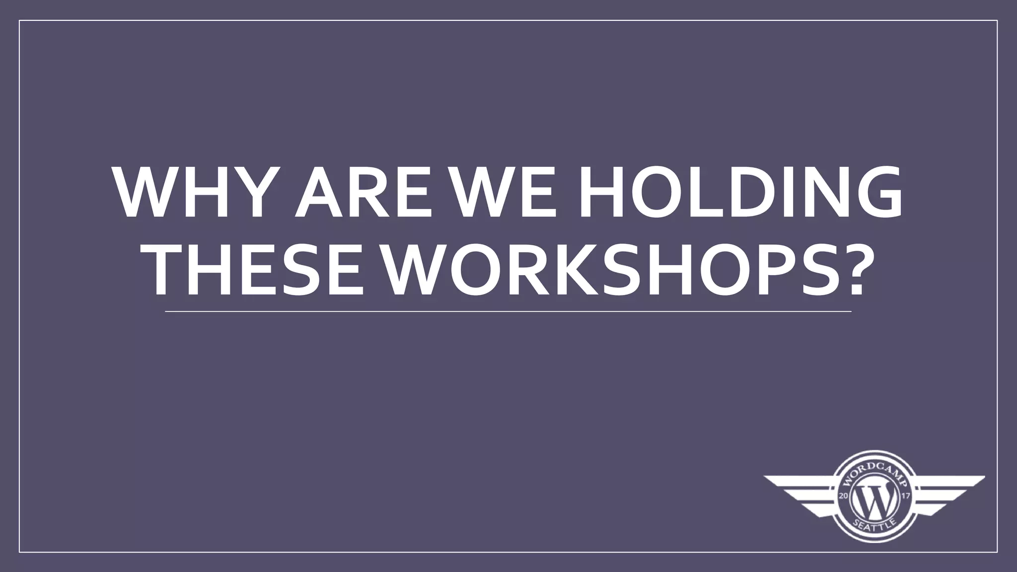 WHY ARE WE HOLDING
THESE WORKSHOPS?
 