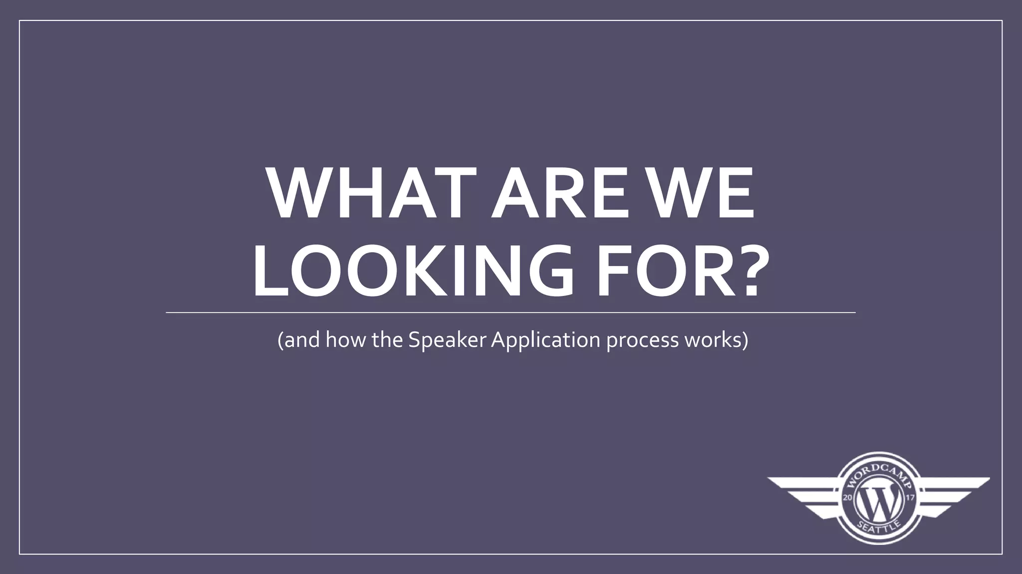WHAT ARE WE
LOOKING FOR?
(and how the Speaker Application process works)
 