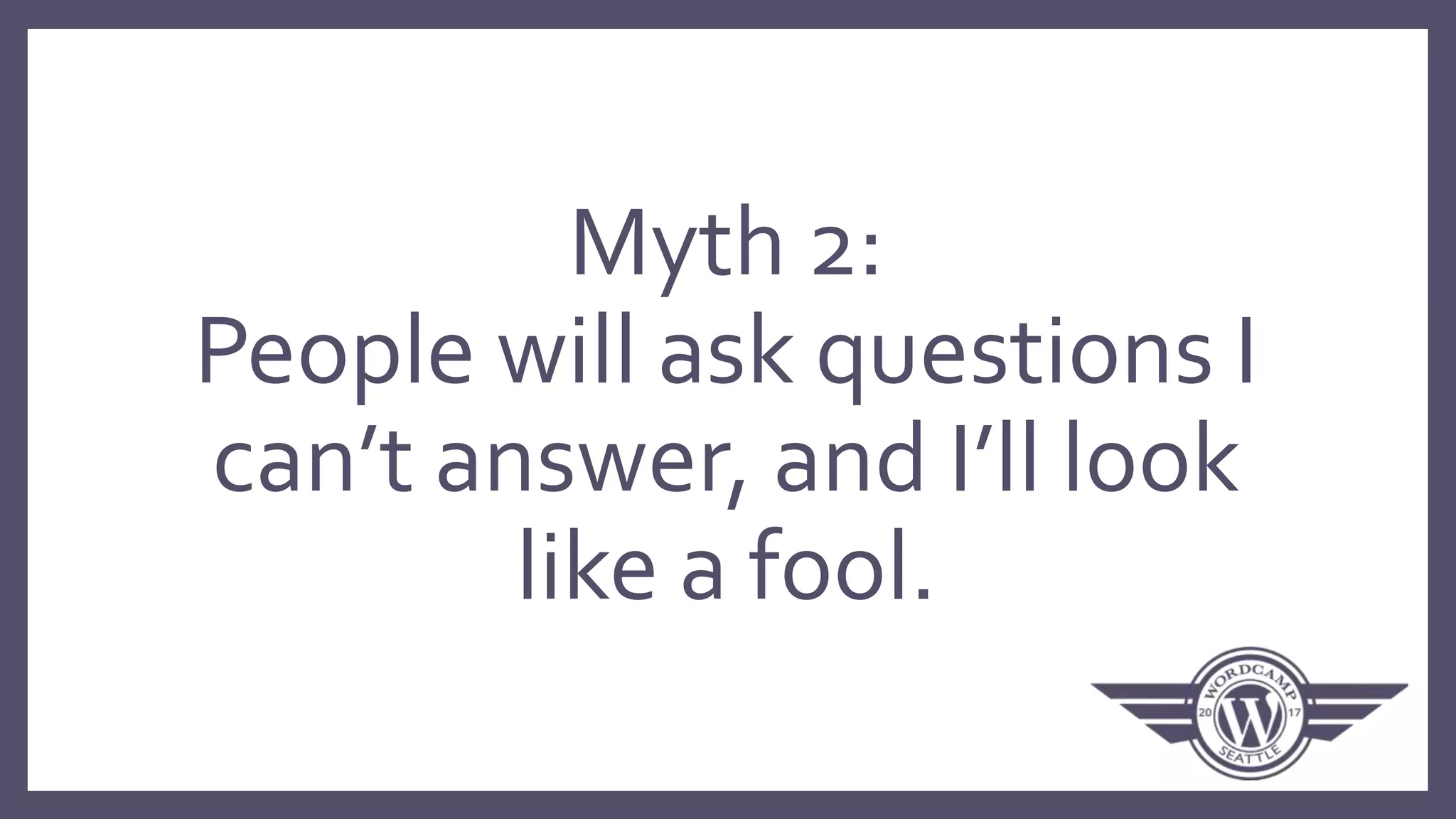 Myth 2:
People will ask questions I
can’t answer, and I’ll look
like a fool.
 