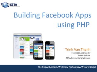 Building Facebook Apps
             using PHP

                             Trinh Van Thanh
                                    Facebook App Leader
                                           Japan Division
                              SETA International Vietnam



      We Know Business, We Know Technology, We Are Global
 
