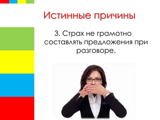 Истинные причины
3. Страх не грамотно
составлять предложения при
разговоре.
 