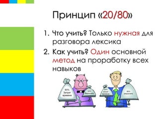 Принцип «20/80»
1. Что учить? Только нужная для
разговора лексика
2. Как учить? Один основной
метод на проработку всех
навыков
 