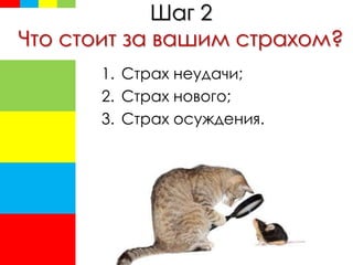 Шаг 2
Что стоит за вашим страхом?
1. Страх неудачи;
2. Страх нового;
3. Страх осуждения.
 