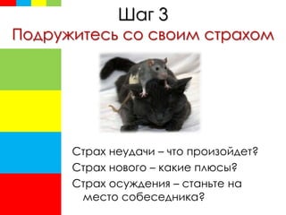 Шаг 3
Подружитесь со своим страхом
Страх неудачи – что произойдет?
Страх нового – какие плюсы?
Страх осуждения – станьте на
место собеседника?
 