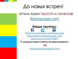 До новых встреч!
«Учим языки просто и понятно»
flylanguage.com
Наши группы:
https://www.facebook.com/flylanguage
https://twitter.com/flylanguage_com
https://vk.com/club71613871
С удовольствием отвечу на ваши вопросы:
smidovichnadin@gmail.com
 