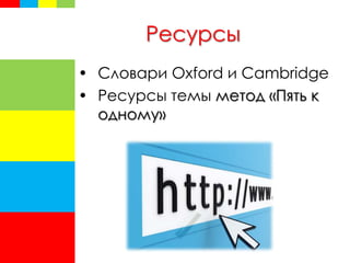 Ресурсы
• Словари Oxford и Cambridge
• Ресурсы темы метод «Пять к
одному»
 