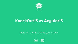 HQ Dev Team: Ala Gamal Al-Shargabi •Ivan Peh
KnockOutJS vs AngularJS
 