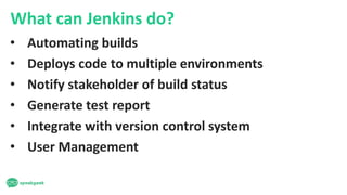 What can Jenkins do?
• Automating builds
• Deploys code to multiple environments
• Notify stakeholder of build status
• Generate test report
• Integrate with version control system
• User Management
 