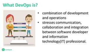 What DevOps is?
• combination of development
and operations
• stresses communication,
collaboration and integration
between software developer
and information
technology(IT) professional.
 