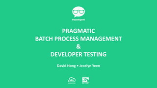 David Hong • Jecelyn Yeen
PRAGMATIC
BATCH PROCESS MANAGEMENT
&
DEVELOPER TESTING
 