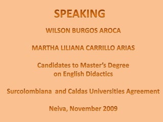 SPEAKING WILSON BURGOS AROCA MARTHA LILIANA CARRILLO ARIAS Candidates to Master’s Degree  on English Didactics Surcolombiana  and Caldas Universities Agreement Neiva, November 2009 