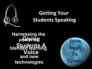 Getting Your  Students Speaking ,[object Object],[object Object],[object Object],[object Object],Harnessing the  power of  blended learning  and new technologies Giving Students A Voice 