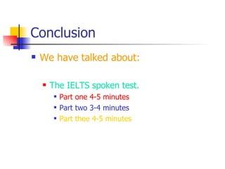Conclusion We have talked about: The IELTS spoken test. Part one 4-5 minutes Part two 3-4 minutes Part thee 4-5 minutes 