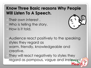 Know Three Basic reasons Why People
Will Listen To A Speech.
 Their own interest .
 Who is telling the story.
 How is i...