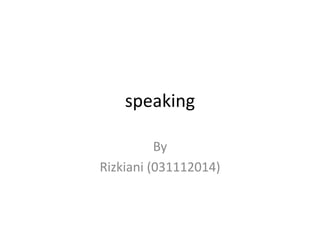 speaking
By
Rizkiani (031112014)
 