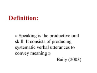 « Speaking is the productive oral
skill. It consists of producing
systematic verbal utterances to
convey meaning »
Baily (2003)
 