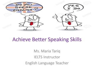 Achieve Better Speaking Skills
Ms. Maria Tariq
IELTS Instructor
English Language Teacher
 