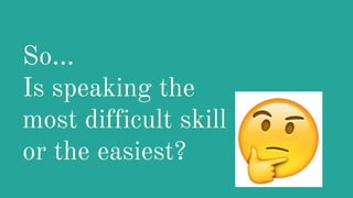 So...
Is speaking the
most difficult skill
or the easiest?
 