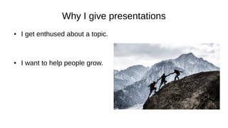 Why I give presentations
● I get enthused about a topic.
● I want to help people grow.
 