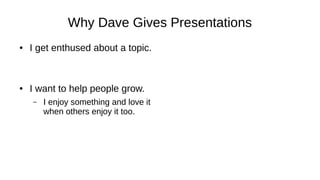 Why Dave Gives Presentations
● I get enthused about a topic.
● I want to help people grow.
– I enjoy something and love it
when others enjoy it too.
 