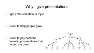Why I give presentations
● I get enthused about a topic.
● I want to help people grow.
● I want to pay back the
fantastic presentations that
helped me grow.
 