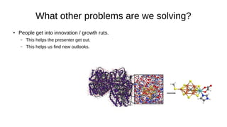 What other problems are we solving?
● People get into innovation / growth ruts.
– This helps the presenter get out.
– This helps us find new outlooks.
 