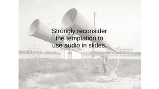 Strongly reconsider
the temptation to
use audio in slides.
 