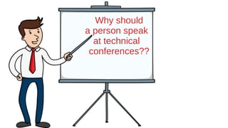 Why should
a person speak
at technical
conferences??
 