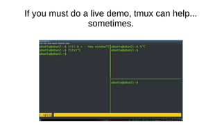 If you must do a live demo, tmux can help...
sometimes.
 