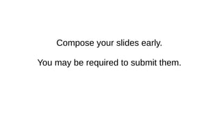 Compose your slides early.
You may be required to submit them.
 