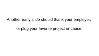 Another early slide should thank your employer,
or plug your favorite project or cause.
 
