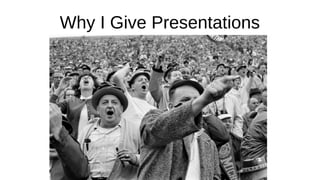 Why I Give Presentations
 