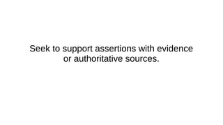 Seek to support assertions with evidence
or authoritative sources.
 