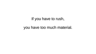 If you have to rush,
you have too much material.
 